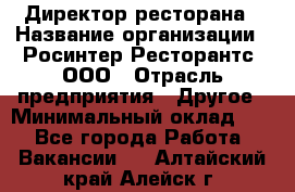 Директор ресторана › Название организации ­ Росинтер Ресторантс, ООО › Отрасль предприятия ­ Другое › Минимальный оклад ­ 1 - Все города Работа » Вакансии   . Алтайский край,Алейск г.